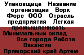 Упаковщица › Название организации ­ Ворк Форс, ООО › Отрасль предприятия ­ Легкая промышленность › Минимальный оклад ­ 25 000 - Все города Работа » Вакансии   . Приморский край,Артем г.